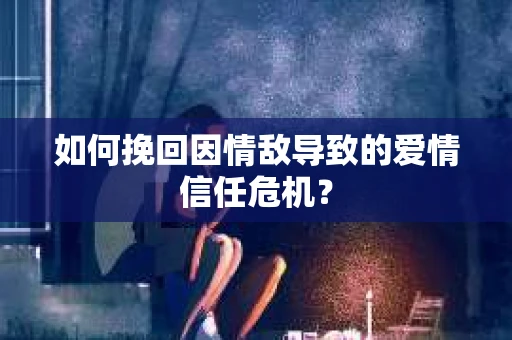 如何挽回因情敌导致的爱情信任危机？