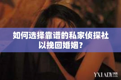 如何选择靠谱的私家侦探社以挽回婚姻? 如何选择靠谱的私家侦探社以挽回婚姻?