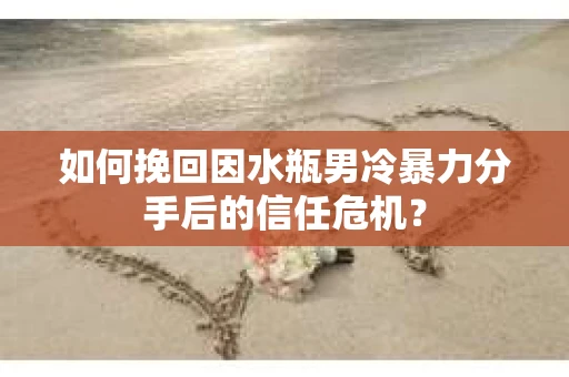 如何挽回因水瓶男冷暴力分手后的信任危机? 如何挽回因水瓶男冷暴力分手后的信任危机?
