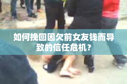 如何挽回因欠前女友钱而导致的信任危机？