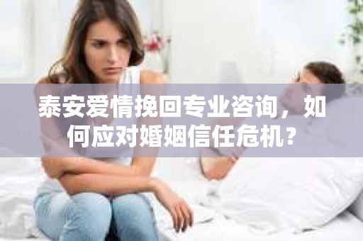 泰安爱情挽回专业咨询，如何应对婚姻信任危机？