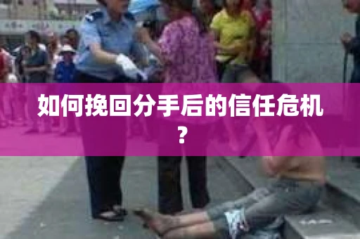 如何挽回分手后的信任危机？