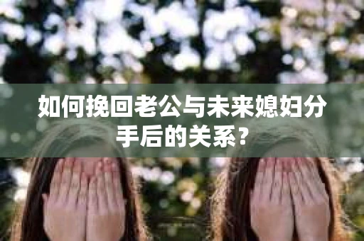 如何挽回老公与未来媳妇分手后的关系？