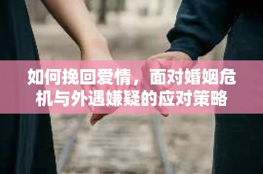 如何挽回爱情，面对婚姻危机与外遇嫌疑的应对策略