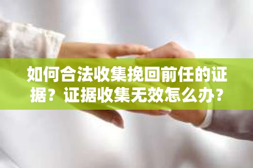如何合法收集挽回前任的证据？证据收集无效怎么办？