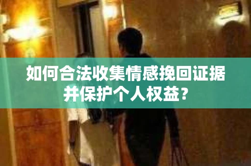 如何合法收集情感挽回证据并保护个人权益？