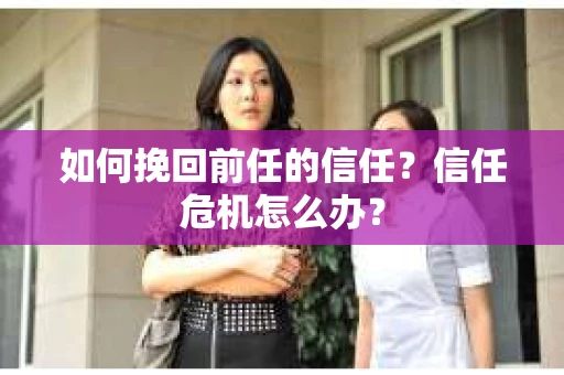 如何挽回前任的信任？信任危机怎么办？