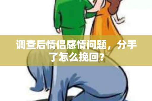 调查后情侣感情问题,分手了怎么挽回? 调查后情侣感情问题,分手了怎么挽回?