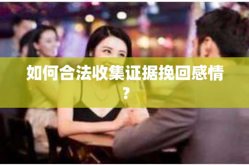 如何合法收集证据挽回感情？
