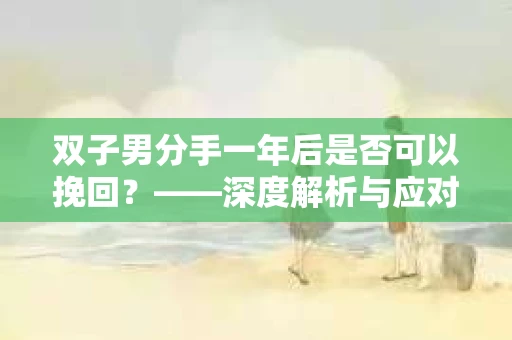 双子男分手一年后是否可以挽回？——深度解析与应对策略