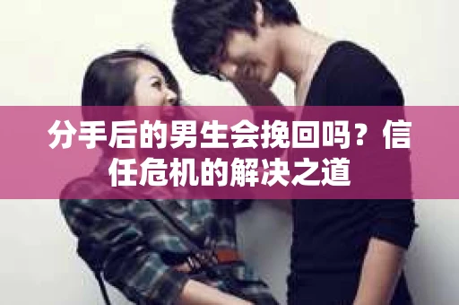 分手后的男生会挽回吗？信任危机的解决之道