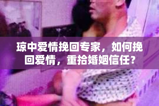 琼中爱情挽回专家，如何挽回爱情，重拾婚姻信任？