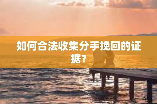 如何合法收集分手挽回的证据？