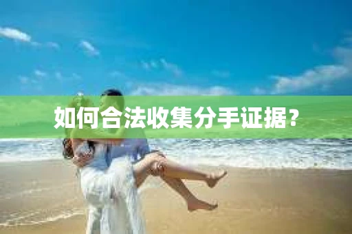 如何合法收集分手证据？