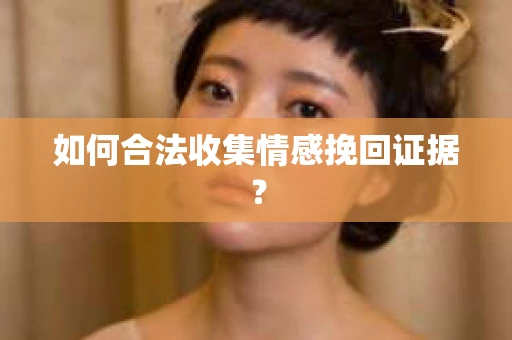 如何合法收集情感挽回证据？