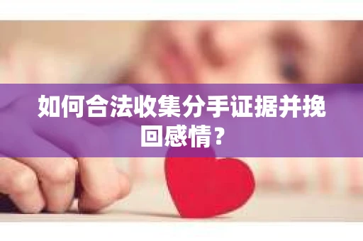 如何合法收集分手证据并挽回感情? 如何合法收集分手证据并挽回感情?