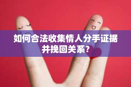 如何合法收集情人分手证据并挽回关系？