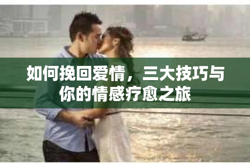 如何挽回爱情，三大技巧与你的情感疗愈之旅
