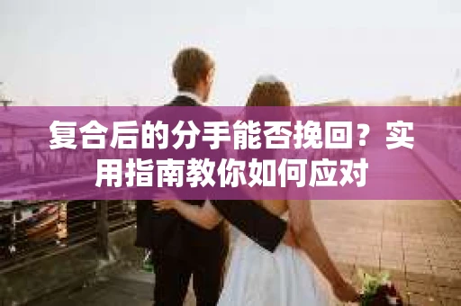 复合后的分手能否挽回？实用指南教你如何应对