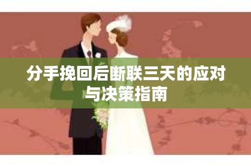 分手挽回后断联三天的应对与决策指南