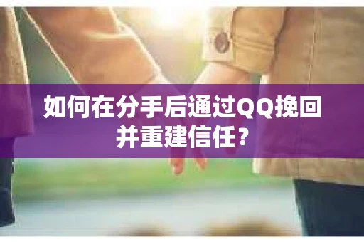 如何在分手后通过QQ挽回并重建信任？